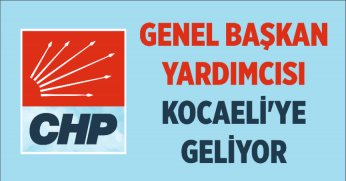 CHP GENEL BAŞKAN YARDIMCISI KOCAELİ’YE GELİYOR